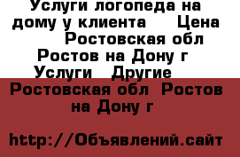 Услуги логопеда на дому у клиента.  › Цена ­ 150 - Ростовская обл., Ростов-на-Дону г. Услуги » Другие   . Ростовская обл.,Ростов-на-Дону г.